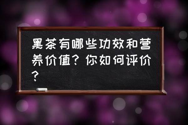 黑茶功效和作用有哪些呢 黑茶有哪些功效和营养价值？你如何评价？