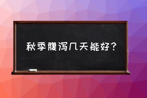 秋季腹泻多久能好 秋季腹泻几天能好？