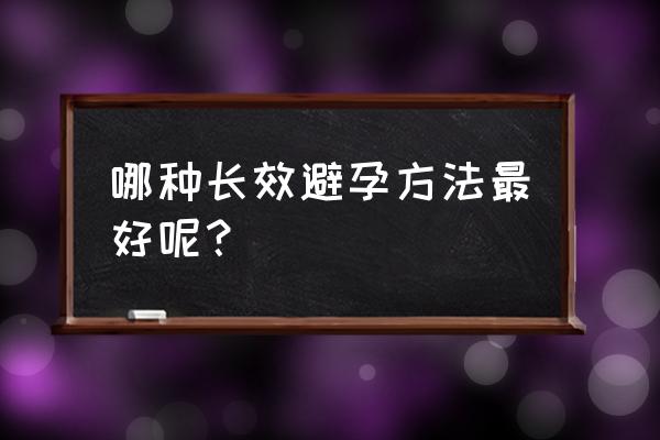 最佳长期避孕方法 哪种长效避孕方法最好呢？