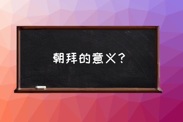 朝拜的真正意义是什么 朝拜的意义？