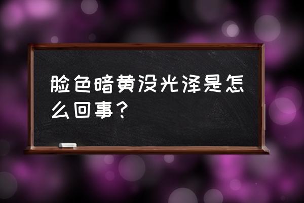 我的脸特别暗黄什么原因 脸色暗黄没光泽是怎么回事？