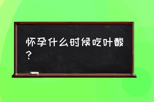 叶酸片什么时候开始吃 怀孕什么时候吃叶酸？