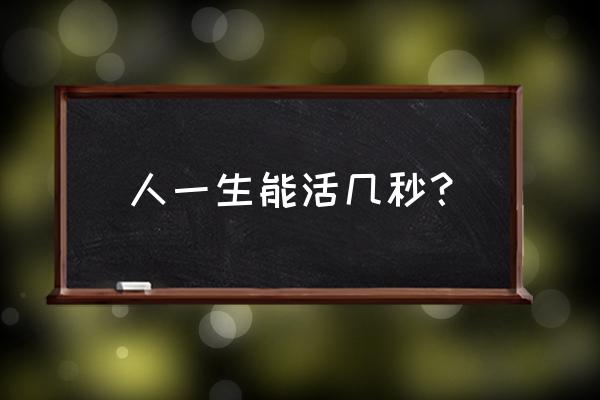 生生活活第几分钟 人一生能活几秒？