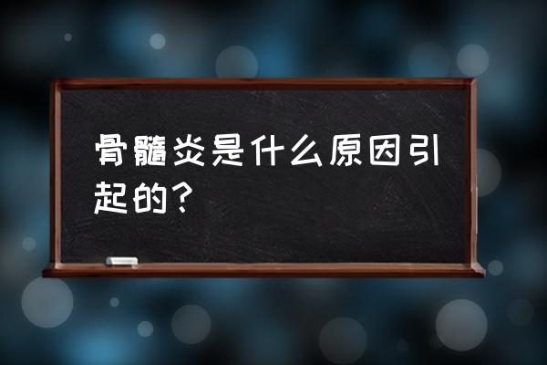 引发骨髓炎的原因是什么 骨髓炎是什么原因引起的？