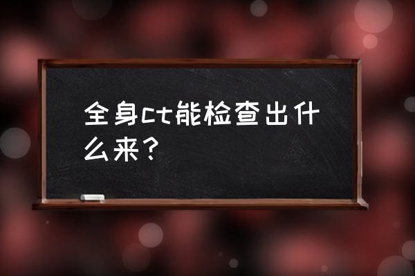 全身检查叫什么 全身ct能检查出什么来？