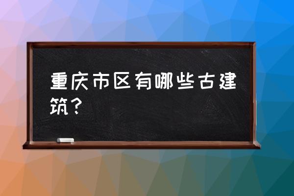 重庆历史建筑 重庆市区有哪些古建筑？