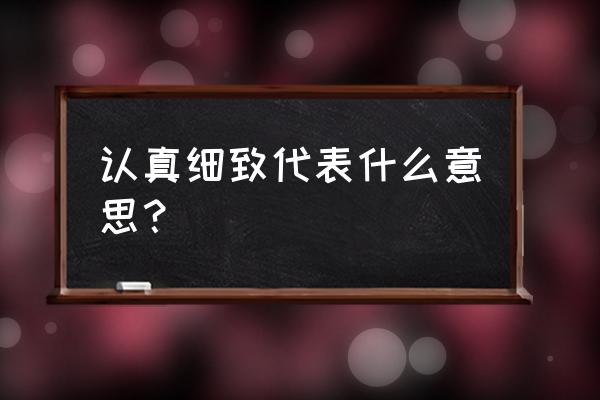 严谨的意思 认真细致代表什么意思？