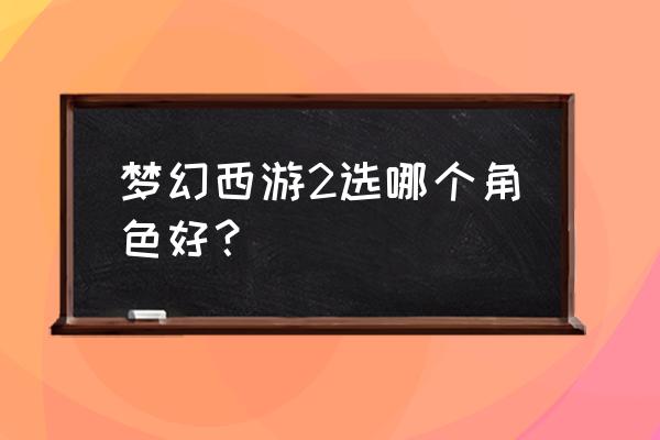 梦幻西游人物哪个好 梦幻西游2选哪个角色好？