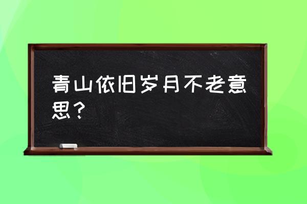 青山绿水依旧在下一句 青山依旧岁月不老意思？