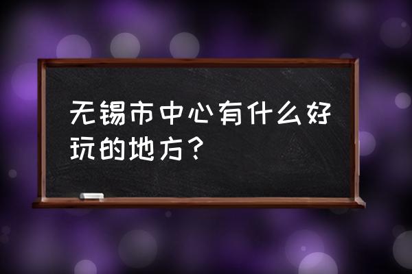 无锡市区哪里好玩 无锡市中心有什么好玩的地方？