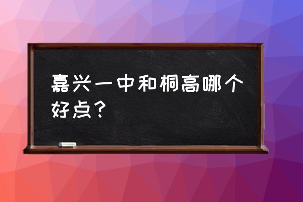 桐乡一中排名 嘉兴一中和桐高哪个好点？