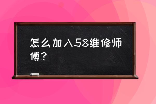 福州58同城维修 怎么加入58维修师傅？