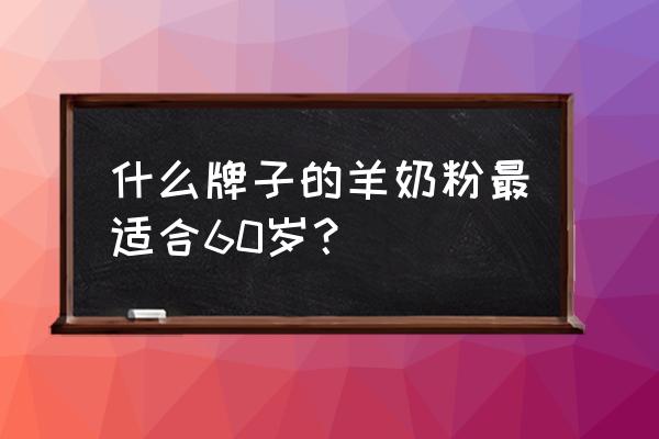 近的中老年羊奶粉 什么牌子的羊奶粉最适合60岁？