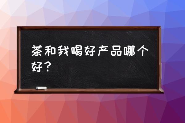 吾饮良品什么比较好喝 茶和我喝好产品哪个好？