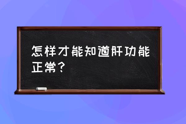 怎么检查肝功能正常 怎样才能知道肝功能正常？