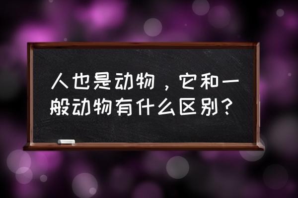 人是动物吗人和动物的区别 人也是动物，它和一般动物有什么区别？