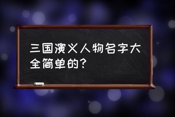 三国武将名字大全 三国演义人物名字大全简单的？