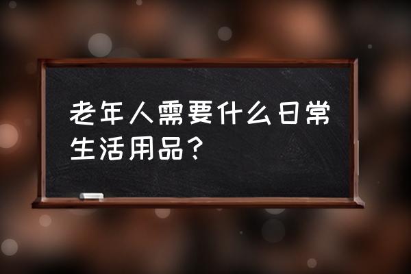 老人生活用品 老年人需要什么日常生活用品？