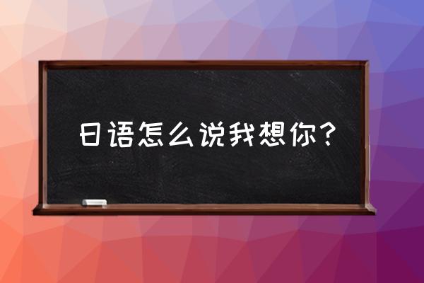 我好想你啊日语怎么说 日语怎么说我想你？