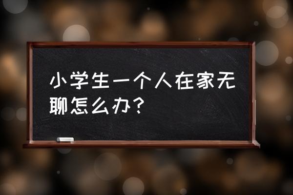 小学生无聊干什么 小学生一个人在家无聊怎么办？