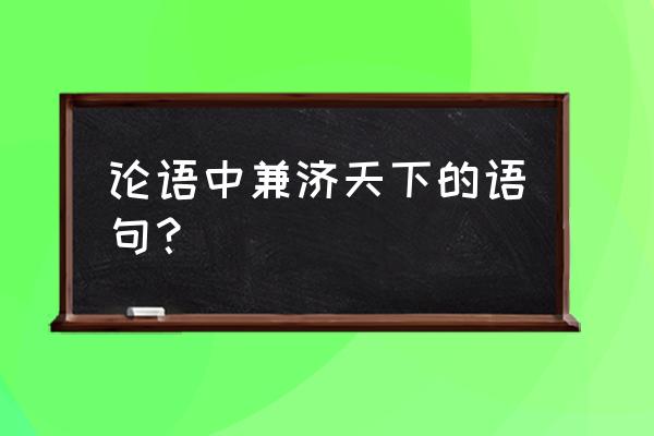 达则兼善天下还是兼济 论语中兼济天下的语句？