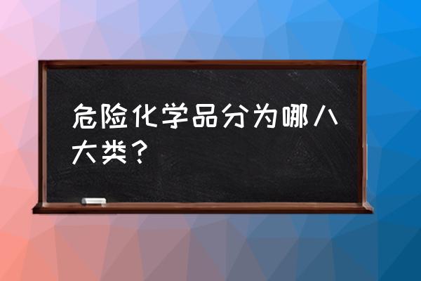 危险化学品名录八大类 危险化学品分为哪八大类？