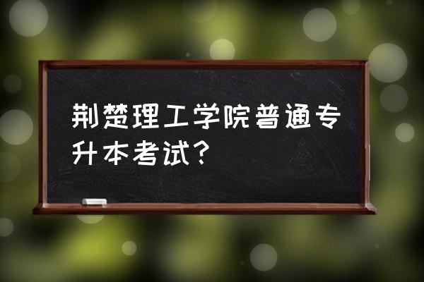 荆楚理工专升本通过率 荆楚理工学院普通专升本考试？