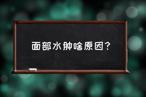 脸部突然浮肿是什么原因 面部水肿啥原因？