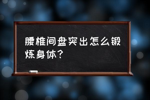 腰椎间盘突出怎么锻炼好了 腰椎间盘突出怎么锻炼身体？