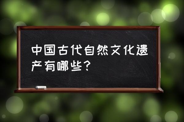 自然文化遗产有哪些 中国古代自然文化遗产有哪些？