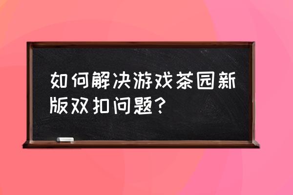 温州双扣茶苑 如何解决游戏茶园新版双扣问题？