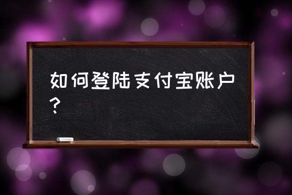 如何登录支付宝账户 如何登陆支付宝账户？