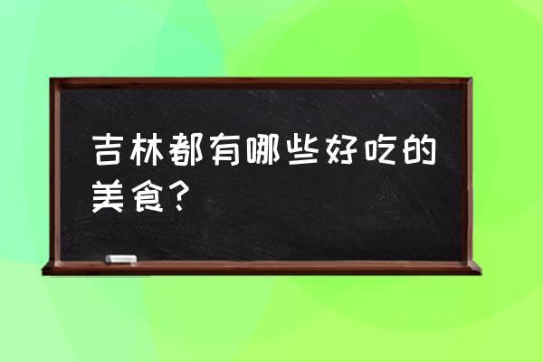 吉林有什么好吃的美食 吉林都有哪些好吃的美食？