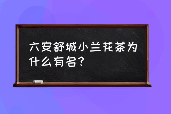 舒城小兰花产品介绍 六安舒城小兰花茶为什么有名？