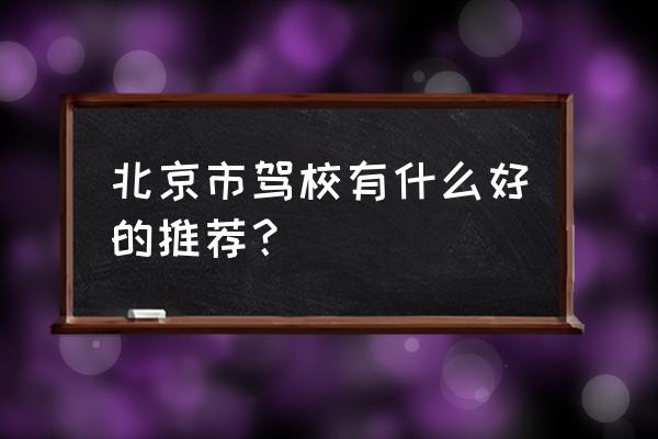 北京驾校哪家好 北京市驾校有什么好的推荐？