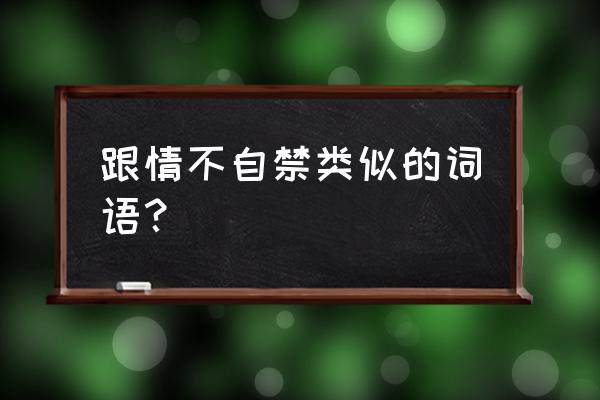 不由自主的反义词是什么 跟情不自禁类似的词语？