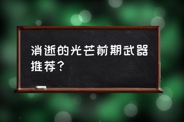 消逝的光芒前期攻略 消逝的光芒前期武器推荐？