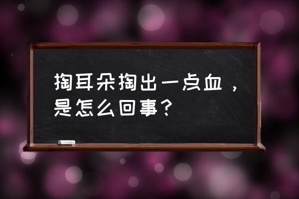 每次掏耳朵就出血 掏耳朵掏出一点血，是怎么回事？