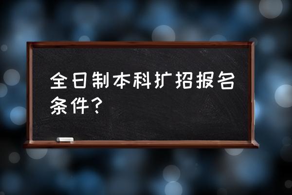 全日制专升本条件 全日制本科扩招报名条件？