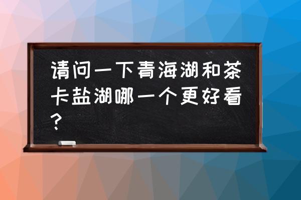 青海湖和茶卡盐湖哪个更美 请问一下青海湖和茶卡盐湖哪一个更好看？