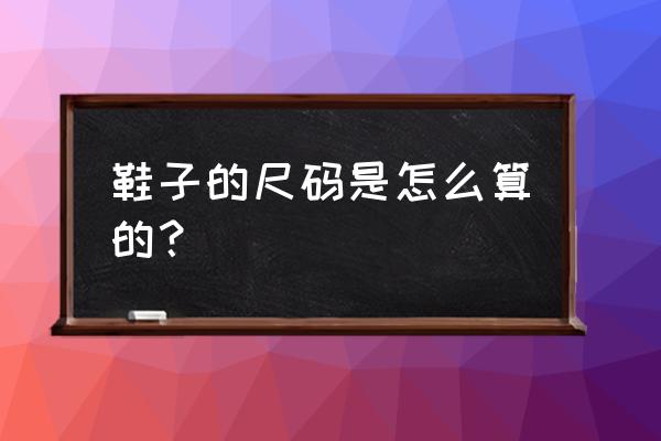 鞋子尺码怎么算 鞋子的尺码是怎么算的？