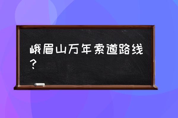 峨眉山索道从哪到哪 峨眉山万年索道路线？