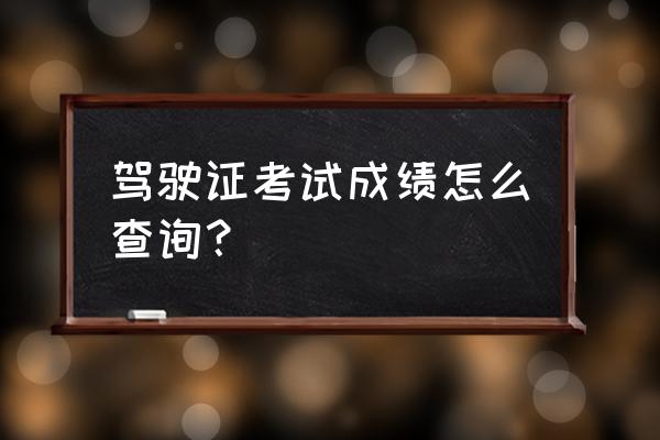 驾驶员考试成绩查询 驾驶证考试成绩怎么查询？