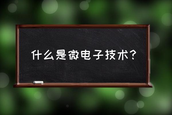 半导体技术 微电子技术 什么是微电子技术？