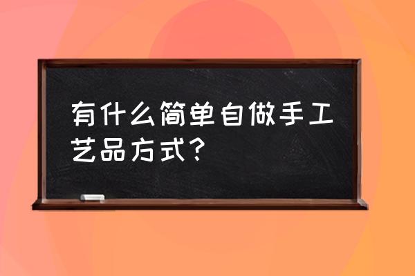 超简单手工小制作 有什么简单自做手工艺品方式？