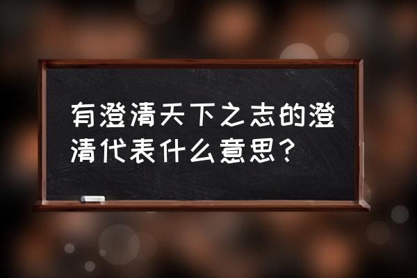 澄清是什么意思啊 有澄清天下之志的澄清代表什么意思？