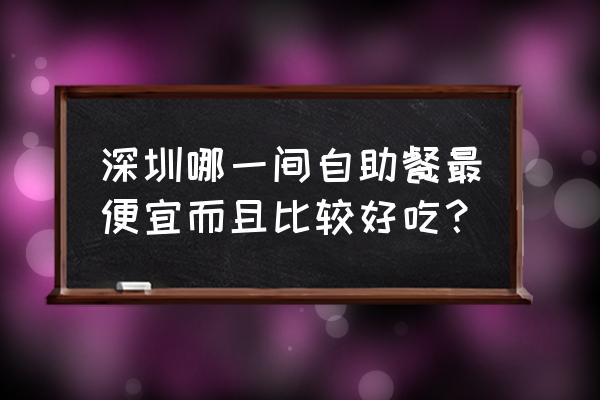 深圳自助餐推荐 深圳哪一间自助餐最便宜而且比较好吃？