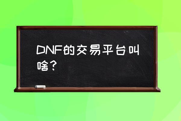 dnf在哪里卖号比较好 DNF的交易平台叫啥？