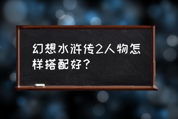 幻想水浒百年交织全人物 幻想水浒传2人物怎样搭配好？