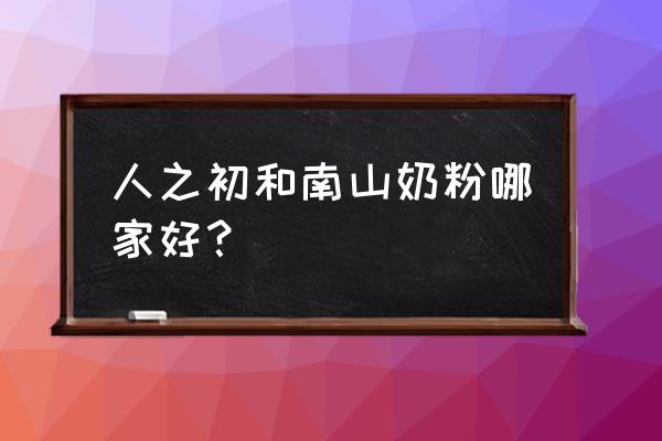 南山奶粉好不好 人之初和南山奶粉哪家好？